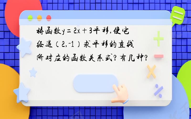 将函数y=2x+3平移,使它经过（2,-1）求平移的直线所对应的函数关系式?有几种?