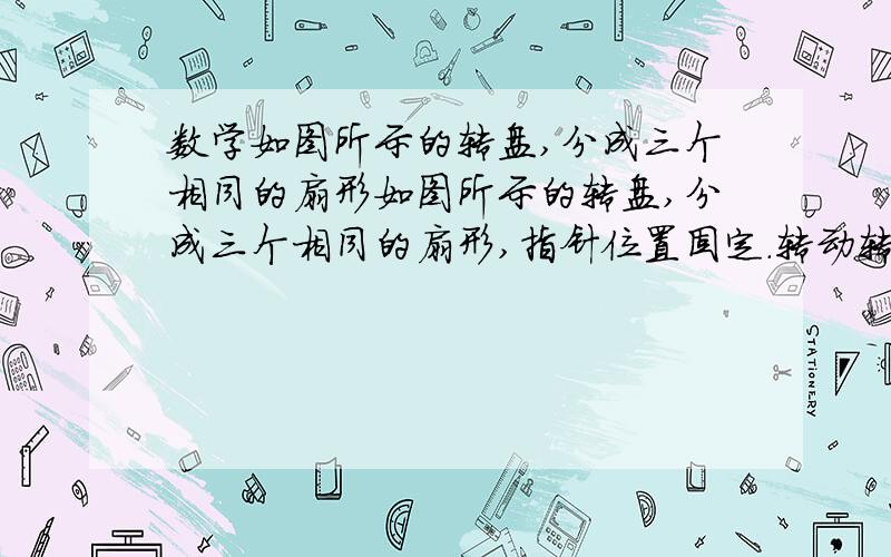 数学如图所示的转盘,分成三个相同的扇形如图所示的转盘,分成三个相同的扇形,指针位置固定.转动转盘后任意自由停止,其中的某个扇形会恰好停在指针所指的位置,并相应得到一个数（指针