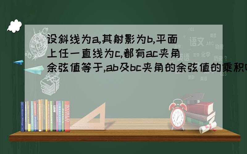 设斜线为a,其射影为b,平面上任一直线为c,都有ac夹角余弦值等于,ab及bc夹角的余弦值的乘积吗?