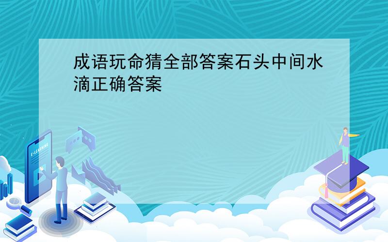 成语玩命猜全部答案石头中间水滴正确答案