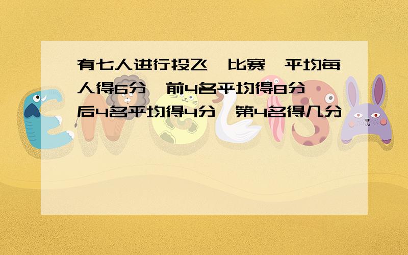 有七人进行投飞镖比赛,平均每人得6分,前4名平均得8分,后4名平均得4分,第4名得几分