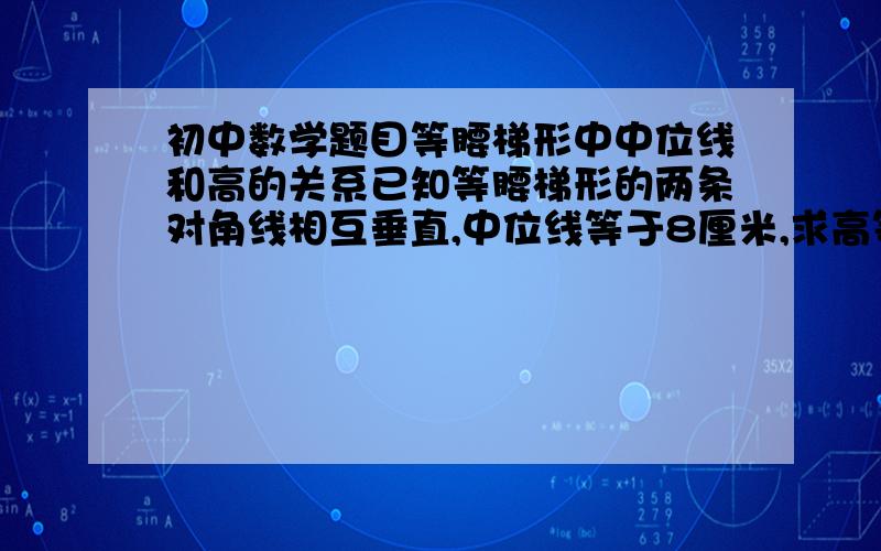 初中数学题目等腰梯形中中位线和高的关系已知等腰梯形的两条对角线相互垂直,中位线等于8厘米,求高等于多少?