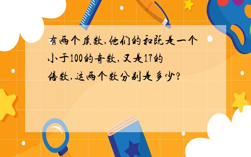 有两个质数,他们的和既是一个小于100的奇数,又是17的倍数,这两个数分别是多少?