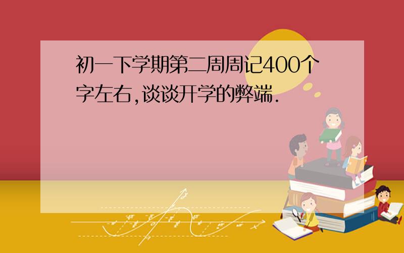 初一下学期第二周周记400个字左右,谈谈开学的弊端.