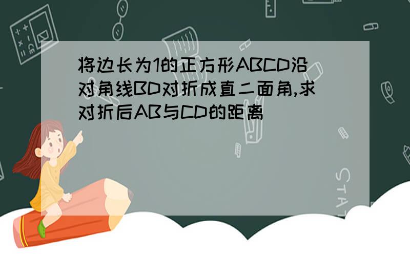 将边长为1的正方形ABCD沿对角线BD对折成直二面角,求对折后AB与CD的距离