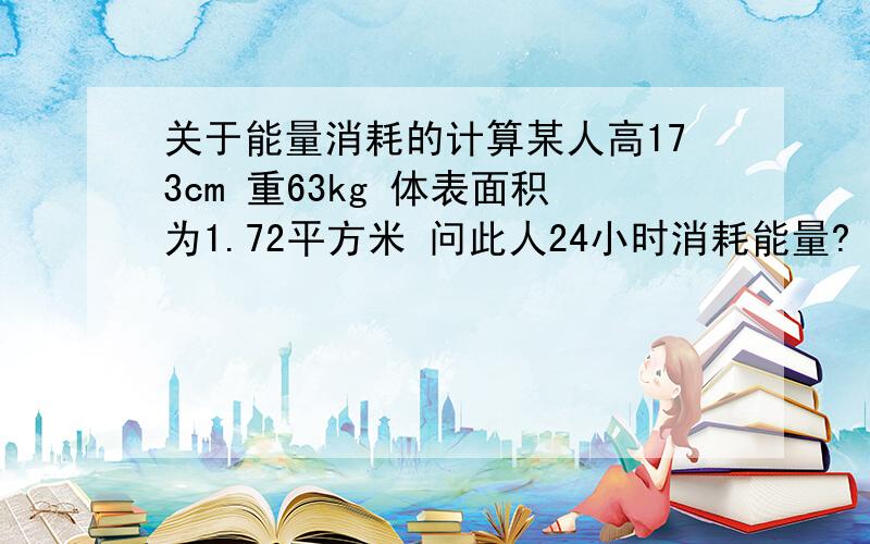 关于能量消耗的计算某人高173cm 重63kg 体表面积为1.72平方米 问此人24小时消耗能量?