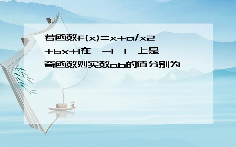 若函数f(x)=x+a/x2+bx+1在【-1,1】上是奇函数则实数ab的值分别为