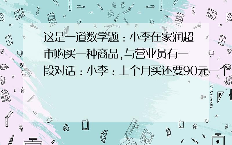 这是一道数学题：小李在家润超市购买一种商品,与营业员有一段对话：小李：上个月买还要90元一个,而这次便宜多了,一次降价幅度达到19%,营业员：不,这中间还降了一次价,两次降价的幅度