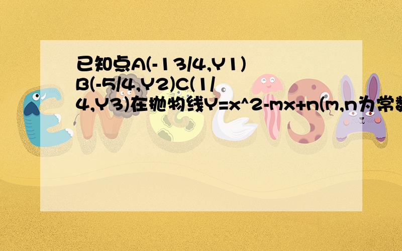 已知点A(-13/4,Y1)B(-5/4,Y2)C(1/4,Y3)在抛物线Y=x^2-mx+n(m,n为常数)上且y2