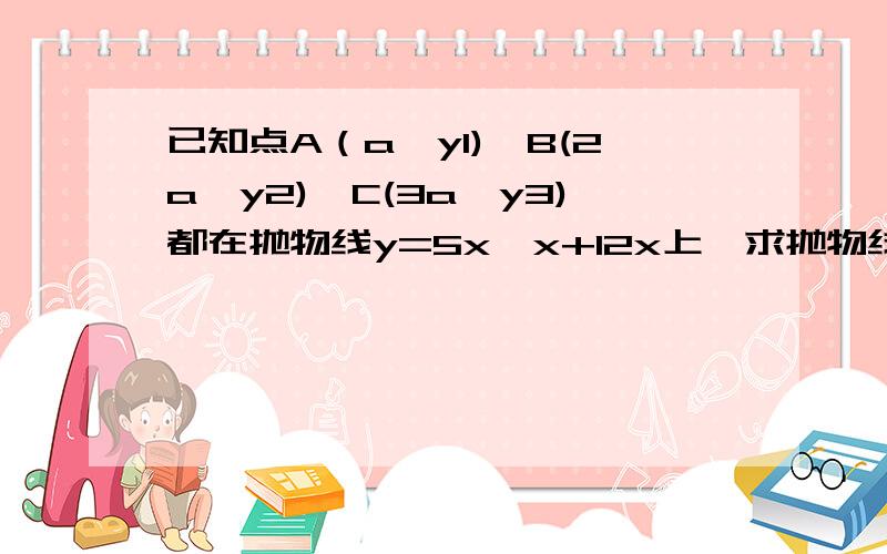 已知点A（a,y1),B(2a,y2),C(3a,y3)都在抛物线y=5x*x+12x上,求抛物线与X轴的交点坐标（2）当a=1时，求△ABC的面积