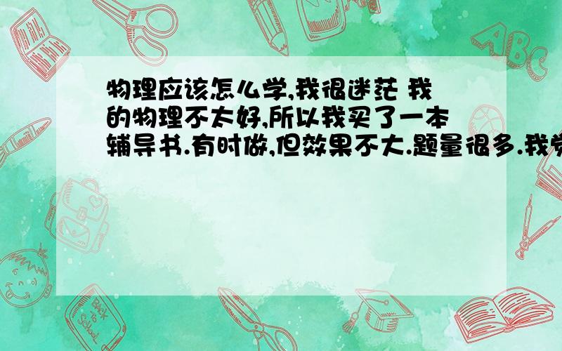 物理应该怎么学,我很迷茫 我的物理不太好,所以我买了一本辅导书.有时做,但效果不大.题量很多.我觉得很烦躁.不知道该怎么学习.50 分的物理总是41,42 提不上去.谁能给我条明路