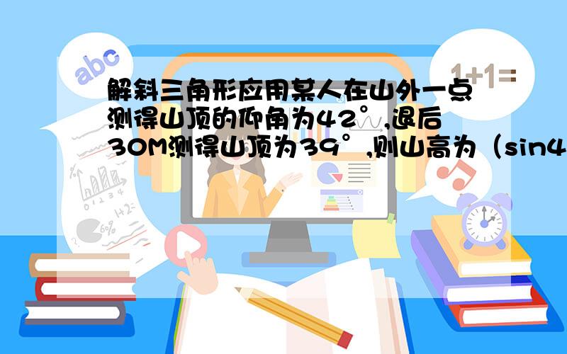 解斜三角形应用某人在山外一点测得山顶的仰角为42°,退后30M测得山顶为39°,则山高为（sin42=0.6691,sin39=0.6293,sin3=0.0523)A180m B241M C241M D266M