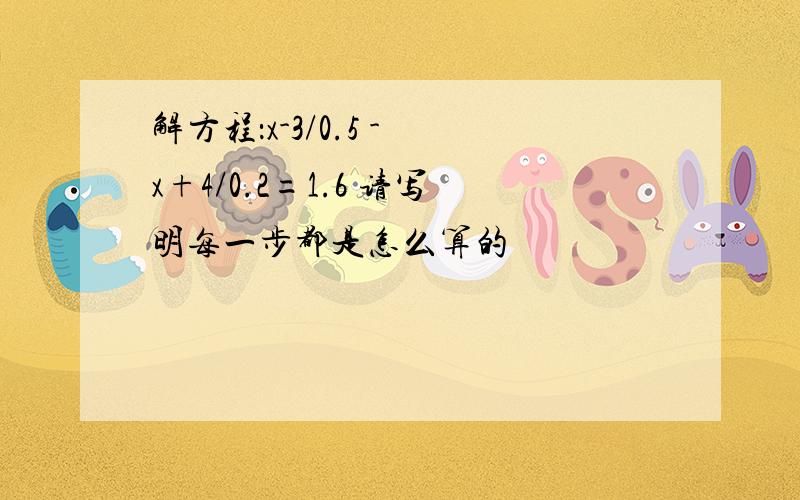 解方程：x-3/0.5 - x+4/0.2=1.6 请写明每一步都是怎么算的