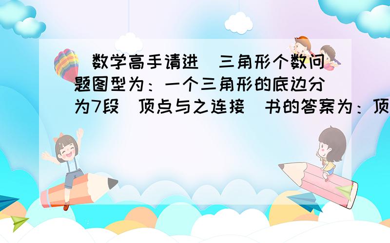 （数学高手请进）三角形个数问题图型为：一个三角形的底边分为7段（顶点与之连接）书的答案为：顶点是共同的,底边上线段的总条数就是三角形的总数.底边上有7条基本线段,所以总条数