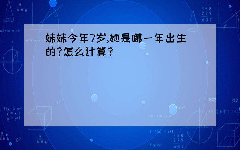 妹妹今年7岁,她是哪一年出生的?怎么计算?