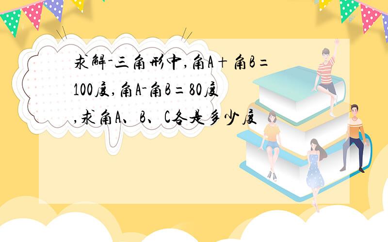 求解-三角形中,角A+角B=100度,角A-角B=80度,求角A、B、C各是多少度