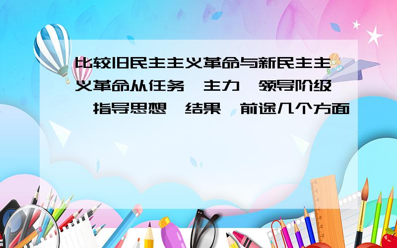 比较旧民主主义革命与新民主主义革命从任务、主力、领导阶级、指导思想、结果、前途几个方面