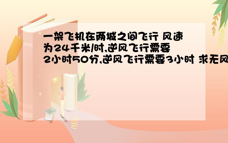 一架飞机在两城之间飞行 风速为24千米/时,逆风飞行需要2小时50分,逆风飞行需要3小时 求无风时飞机的航速