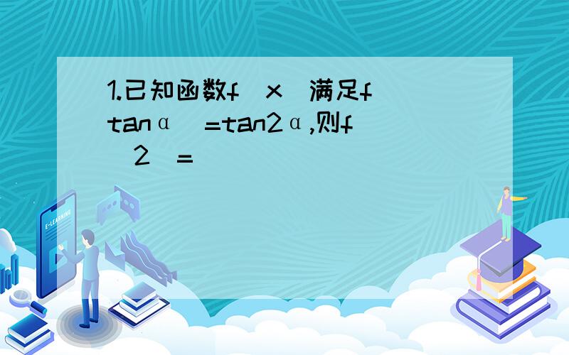 1.已知函数f(x)满足f（tanα）=tan2α,则f(2)=