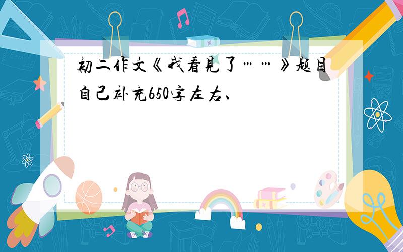 初二作文《我看见了……》题目自己补充650字左右、