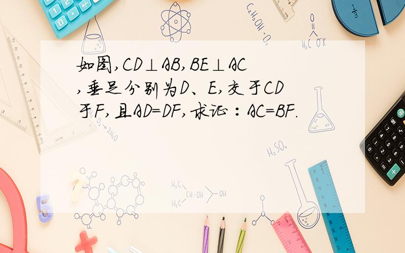 如图,CD⊥AB,BE⊥AC,垂足分别为D、E,交于CD于F,且AD＝DF,求证∶AC＝BF.