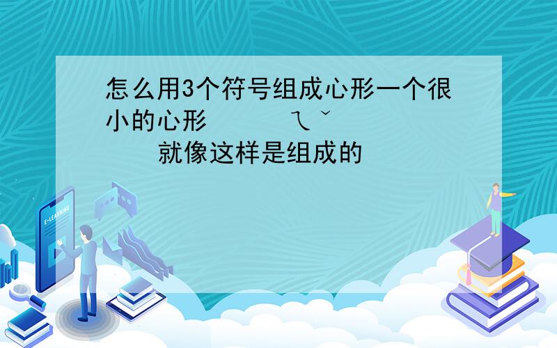 怎么用3个符号组成心形一个很小的心形      ㄟˇ      就像这样是组成的