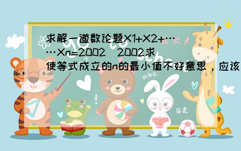 求解一道数论题X1+X2+……Xn=2002^2002求使等式成立的n的最小值不好意思，应该是X1^3+X2^3+…+Xn^3