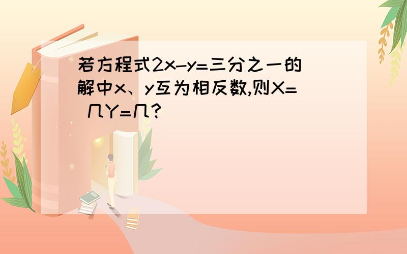 若方程式2x-y=三分之一的解中x、y互为相反数,则X= 几Y=几?