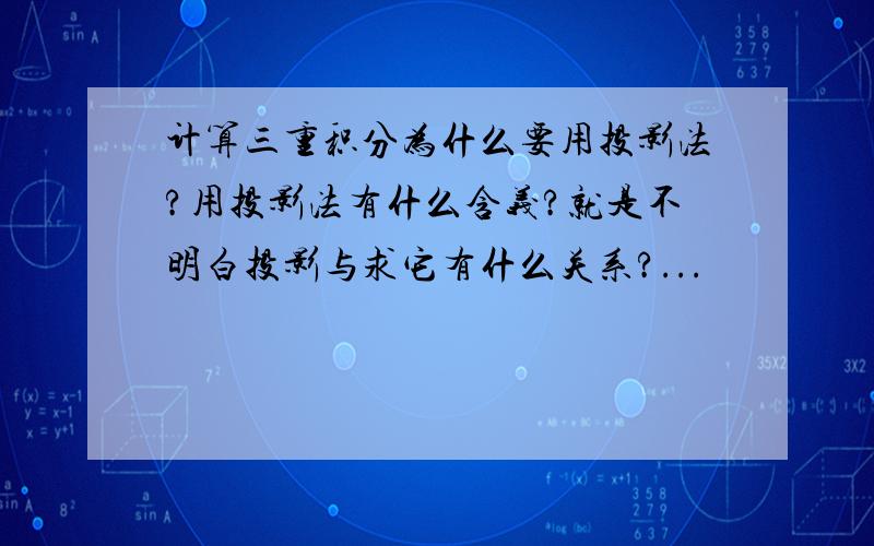 计算三重积分为什么要用投影法?用投影法有什么含义?就是不明白投影与求它有什么关系?...