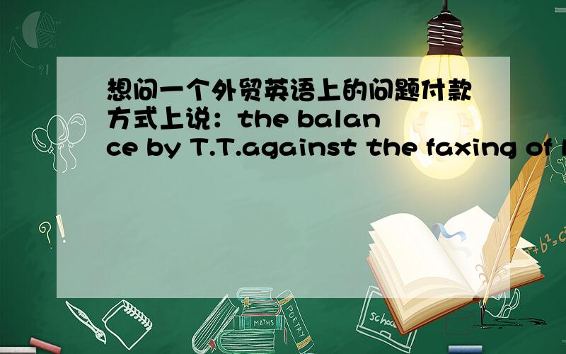 想问一个外贸英语上的问题付款方式上说：the balance by T.T.against the faxing of B/L,我想问的是如果这句话这样说.两个有什么不同：the balance by T.T.on faxing of B/L,两个有什么不一样呢?请指教,