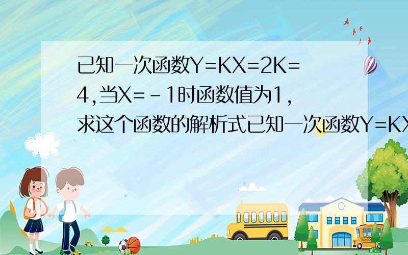 已知一次函数Y=KX=2K=4,当X=-1时函数值为1,求这个函数的解析式已知一次函数Y=KX=2K=4,当X=-1时函数值为1,(1).求这个一次函数的解析式(2),这个函数的图像不经过第几象限(3)求这个函数的图像与X轴,Y