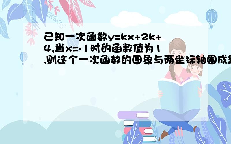 已知一次函数y=kx+2k+4,当x=-1时的函数值为1,则这个一次函数的图象与两坐标轴围成题目如上..初二一次函数问题.围成三角形的面积..忘打了..