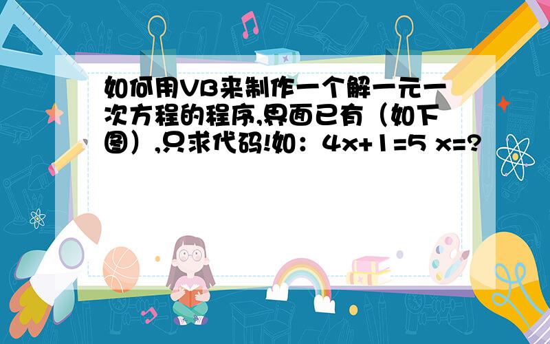 如何用VB来制作一个解一元一次方程的程序,界面已有（如下图）,只求代码!如：4x+1=5 x=?