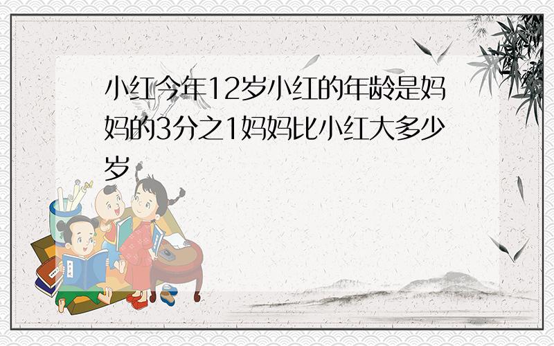 小红今年12岁小红的年龄是妈妈的3分之1妈妈比小红大多少岁