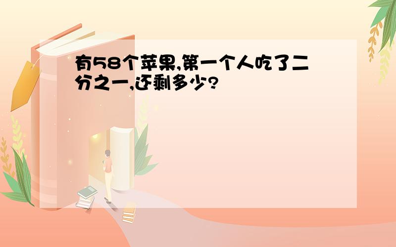 有58个苹果,第一个人吃了二分之一,还剩多少?