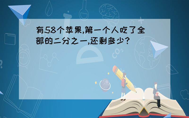 有58个苹果,第一个人吃了全部的二分之一,还剩多少?