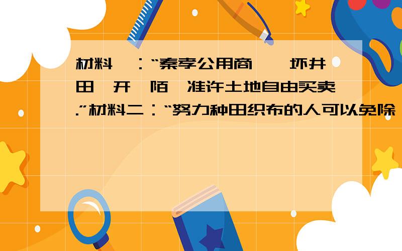 材料一：“秦孝公用商鞅,坏井田,开阡陌,准许土地自由买卖.”材料二：“努力种田织布的人可以免除徭役；在战争中立下军功的人按功劳大小封爵、授田、赐宅,废除没有军功的贵族的特权.