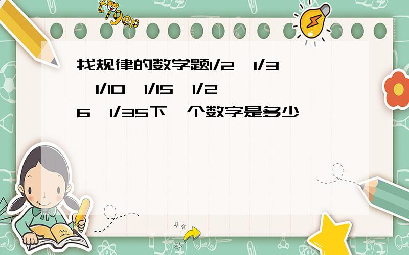 找规律的数学题1/2,1/3,1/10,1/15,1/26,1/35下一个数字是多少