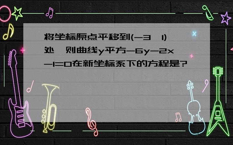 将坐标原点平移到(-3,1)处,则曲线y平方-6y-2x-1=0在新坐标系下的方程是?