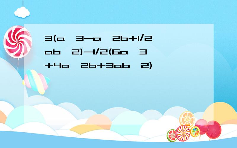 3(a^3-a^2b+1/2ab^2)-1/2(6a^3+4a^2b+3ab^2)