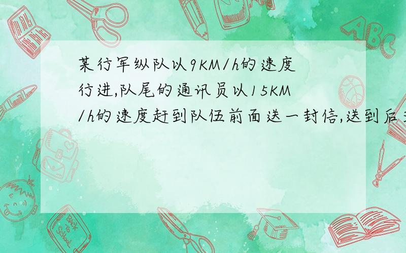 某行军纵队以9KM/h的速度行进,队尾的通讯员以15KM/h的速度赶到队伍前面送一封信,送到后又立即返回队尾,求这支队伍的长度 列一元一次方程解题