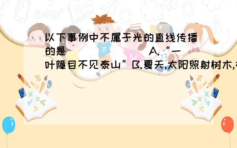 以下事例中不属于光的直线传播的是（_____) A.“一叶障目不见泰山”B.夏天,太阳照射树木,在地面上形成光斑C.水中之月,镜中之花D.通过小孔看物体,人离小孔越近,看到的范围越大我感觉是C,但