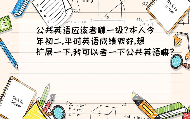 公共英语应该考哪一级?本人今年初二,平时英语成绩很好,想扩展一下,我可以考一下公共英语嘛?