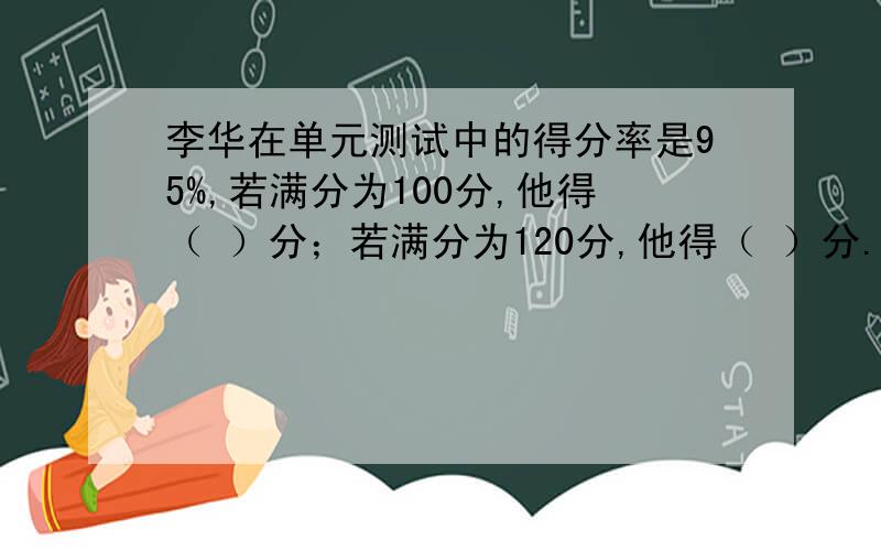 李华在单元测试中的得分率是95%,若满分为100分,他得（ ）分；若满分为120分,他得（ ）分.