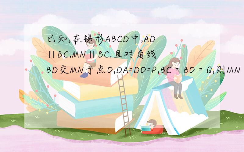 已知,在梯形ABCD中,AD∥BC,MN∥BC,且对角线BD交MN于点O,DA=DO=P,BC＝BO＝Q,则MN＝?