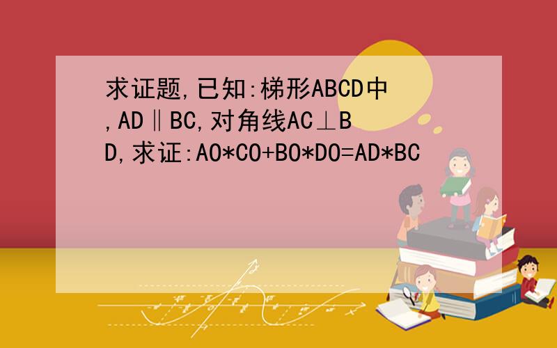 求证题,已知:梯形ABCD中,AD‖BC,对角线AC⊥BD,求证:AO*CO+BO*DO=AD*BC