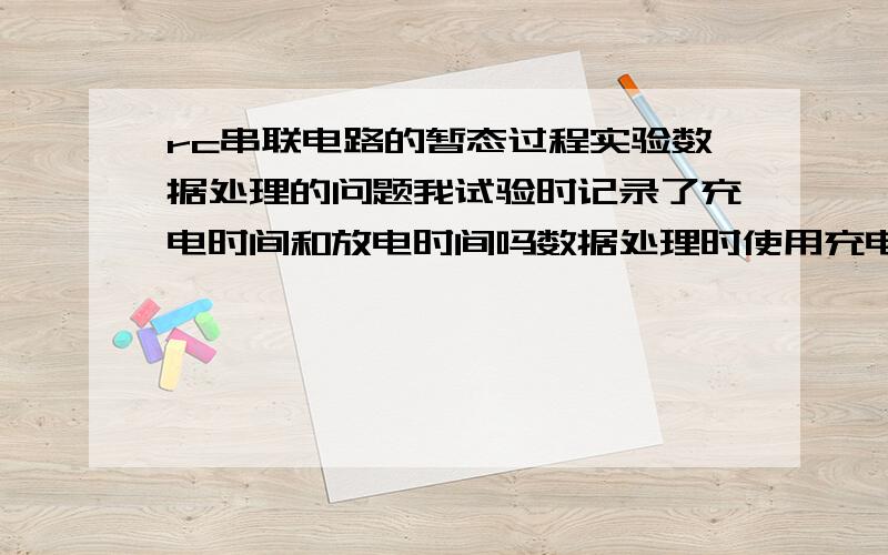 rc串联电路的暂态过程实验数据处理的问题我试验时记录了充电时间和放电时间吗数据处理时使用充电的时间还是放电的时间算啊？我晕 搞糊涂了 两个都要算的 打扰各位大虾了 不好意思啊