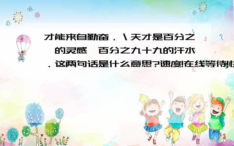 才能来自勤奋．＼天才是百分之一的灵感,百分之九十九的汗水．这两句话是什么意思?速度!在线等待!快,我会提高悬赏的．