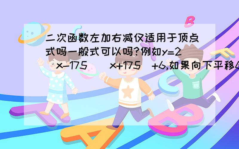 二次函数左加右减仅适用于顶点式吗一般式可以吗?例如y=2(x-175)(x+175)+6,如果向下平移6个单位,直接在原式上-6可以吗?还有上加下减