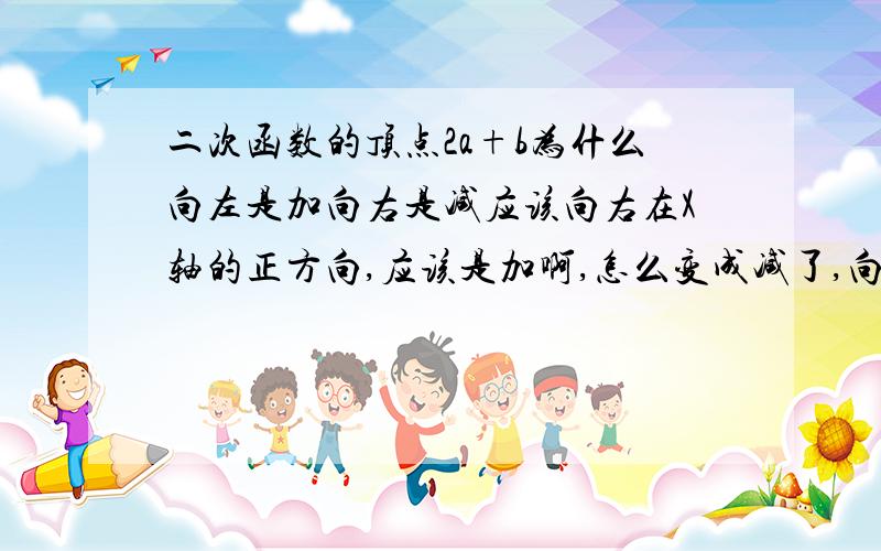 二次函数的顶点2a+b为什么向左是加向右是减应该向右在X轴的正方向,应该是加啊,怎么变成减了,向左是X轴的负方向,应该是减啊,是不是我钻牛角尖了,